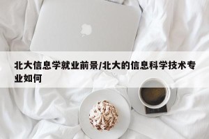 北大信息学就业前景/北大的信息科学技术专业如何