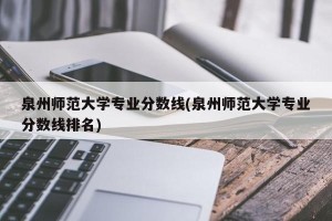 泉州师范大学专业分数线(泉州师范大学专业分数线排名)