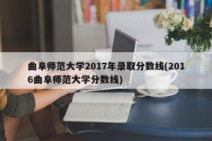 曲阜师范大学2017年录取分数线(2016曲阜师范大学分数线)