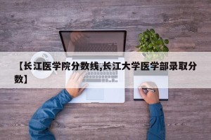 【长江医学院分数线,长江大学医学部录取分数】