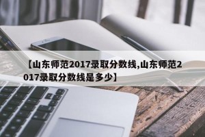 【山东师范2017录取分数线,山东师范2017录取分数线是多少】