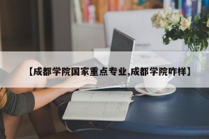 【成都学院国家重点专业,成都学院咋样】