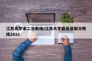 江苏大学本二分数线/江苏大学最低录取分数线2021