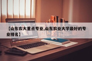 【山东农大重点专业,山东农业大学最好的专业排名】