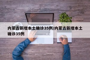 内蒙古新增本土确诊35例/内蒙古新增本土确诊35例