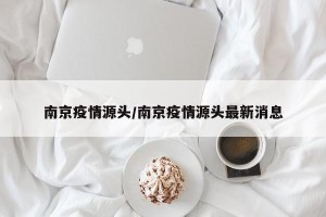 南京疫情源头/南京疫情源头最新消息