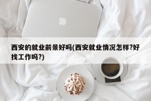 西安的就业前景好吗(西安就业情况怎样?好找工作吗?)
