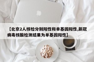 【北京2人核检分别阳性和单基因阳性,新冠病毒核酸检测结果为单基因阳性】