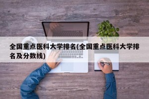 全国重点医科大学排名(全国重点医科大学排名及分数线)