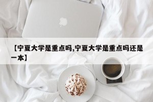 【宁夏大学是重点吗,宁夏大学是重点吗还是一本】