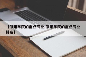 【邵阳学院的重点专业,邵阳学院的重点专业排名】