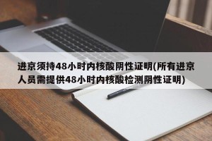 进京须持48小时内核酸阴性证明(所有进京人员需提供48小时内核酸检测阴性证明)