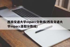 西南交通大学mpacc分数线(西南交通大学mpacc录取分数线)