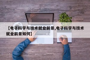 【电子科学与技术就业前景,电子科学与技术就业前景如何】