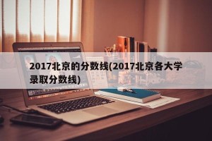 2017北京的分数线(2017北京各大学录取分数线)