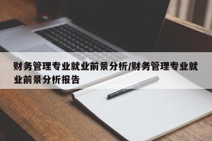 财务管理专业就业前景分析/财务管理专业就业前景分析报告
