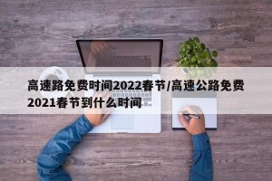 高速路免费时间2022春节/高速公路免费2021春节到什么时间