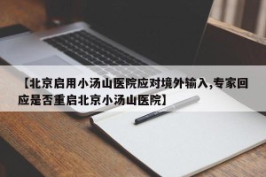 【北京启用小汤山医院应对境外输入,专家回应是否重启北京小汤山医院】