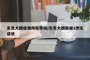 东莞大朗疫情风险等级/东莞大朗新增1例无症状