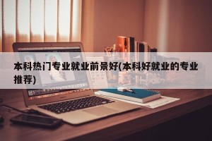 本科热门专业就业前景好(本科好就业的专业推荐)