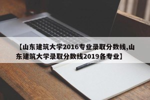 【山东建筑大学2016专业录取分数线,山东建筑大学录取分数线2019各专业】