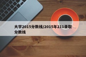 大学2015分数线/2015年211录取分数线