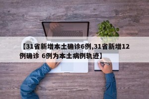 【31省新增本土确诊6例,31省新增12例确诊 6例为本土病例轨迹】