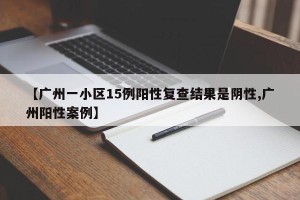 【广州一小区15例阳性复查结果是阴性,广州阳性案例】