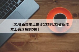 【31省新增本土确诊135例,31省新增本土确诊病例5例】