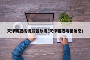 天津新冠疫情最新数据(天津新冠疫情消息)