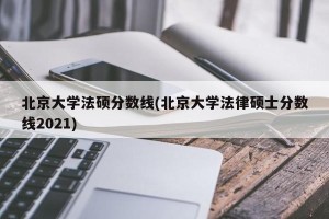 北京大学法硕分数线(北京大学法律硕士分数线2021)