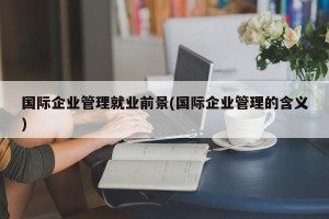 国际企业管理就业前景(国际企业管理的含义)