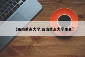 【西南重点大学,西南重点大学排名】
