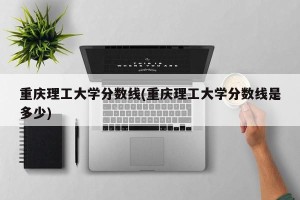 重庆理工大学分数线(重庆理工大学分数线是多少)