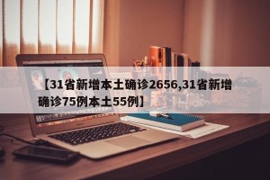 【31省新增本土确诊2656,31省新增确诊75例本土55例】