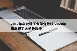 2017年华北理工大学分数线/2020年华北理工大学分数线