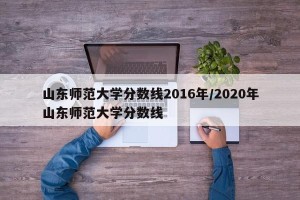 山东师范大学分数线2016年/2020年山东师范大学分数线