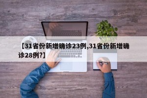【31省份新增确诊23例,31省份新增确诊28例?】