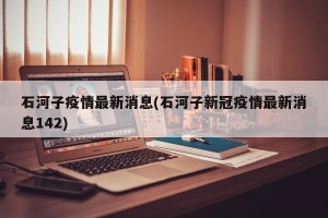 石河子疫情最新消息(石河子新冠疫情最新消息142)