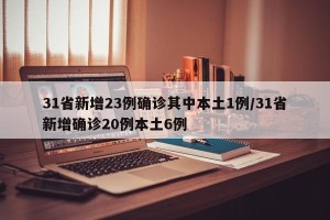 31省新增23例确诊其中本土1例/31省新增确诊20例本土6例