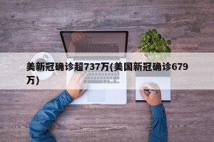 美新冠确诊超737万(美国新冠确诊679万)