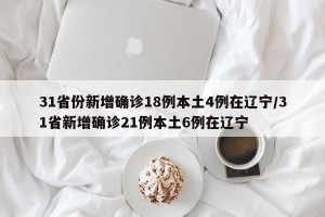 31省份新增确诊18例本土4例在辽宁/31省新增确诊21例本土6例在辽宁