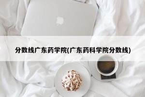 分数线广东药学院(广东药科学院分数线)