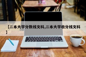 【二本大学分数线文科,二本大学收分线文科】