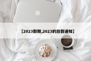 【2023假期,2023的放假通知】