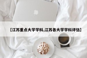 【江苏重点大学学科,江苏各大学学科评估】