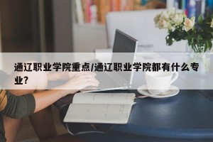 通辽职业学院重点/通辽职业学院都有什么专业?