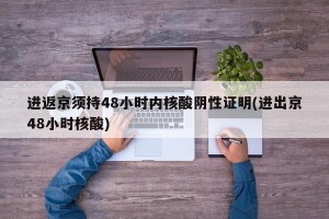 进返京须持48小时内核酸阴性证明(进出京48小时核酸)
