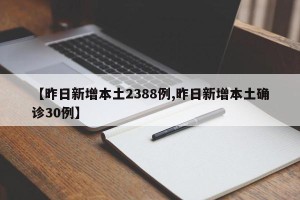 【昨日新增本土2388例,昨日新增本土确诊30例】
