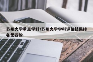 苏州大学重点学科/苏州大学学科评估结果排名第四轮
